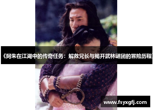 《阿朱在江湖中的传奇任务:解救兄长与揭开武林谜团的冒险历程》 《阿朱在江湖中的传奇任务:解救兄长与揭开武林谜团的冒险历程》