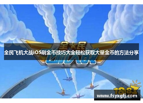 全民飞机大战iOS刷金币技巧大全轻松获取大量金币的方法分享 全民飞机大战iOS刷金币技巧大全轻松获取大量金币的方法分享