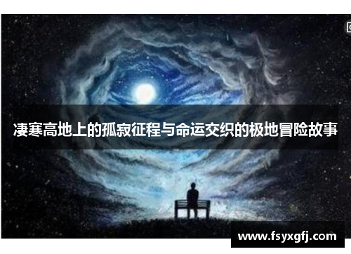 凄寒高地上的孤寂征程与命运交织的极地冒险故事 凄寒高地上的孤寂征程与命运交织的极地冒险故事